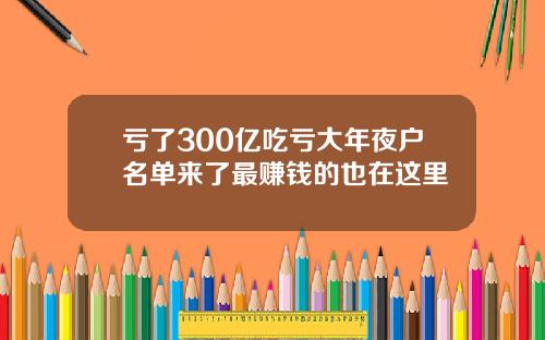 亏了300亿吃亏大年夜户名单来了最赚钱的也在这里