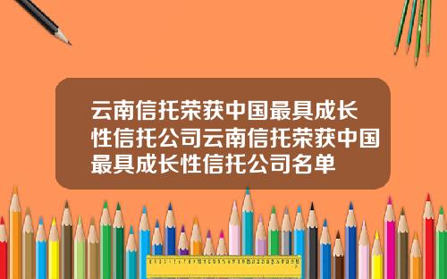 云南信托荣获中国最具成长性信托公司云南信托荣获中国最具成长性信托公司名单