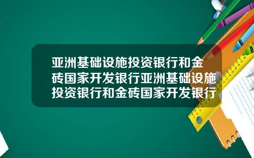 亚洲基础设施投资银行和金砖国家开发银行亚洲基础设施投资银行和金砖国家开发银行区别