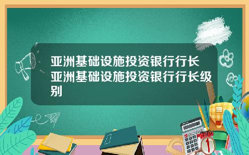 亚洲基础设施投资银行行长亚洲基础设施投资银行行长级别