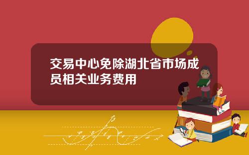 交易中心免除湖北省市场成员相关业务费用