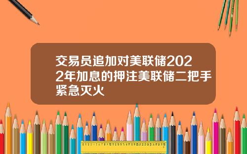 交易员追加对美联储2022年加息的押注美联储二把手紧急灭火