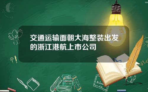 交通运输面朝大海整装出发的浙江港航上市公司