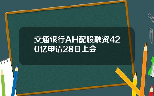 交通银行AH配股融资420亿申请28日上会