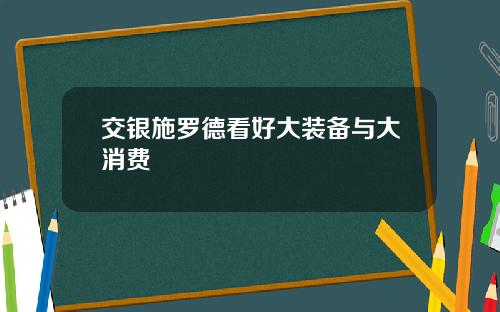 交银施罗德看好大装备与大消费