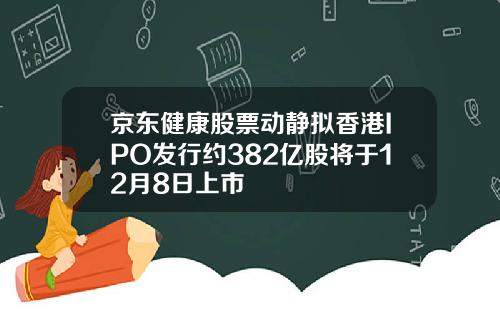 京东健康股票动静拟香港IPO发行约382亿股将于12月8日上市