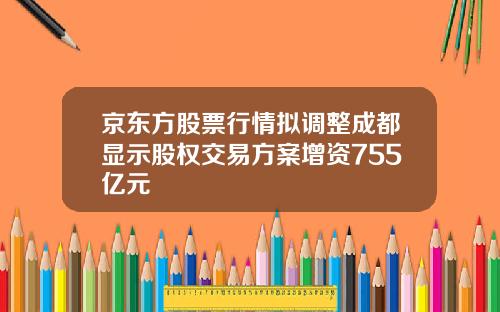 京东方股票行情拟调整成都显示股权交易方案增资755亿元