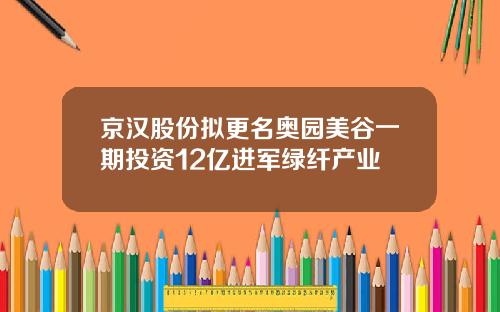 京汉股份拟更名奥园美谷一期投资12亿进军绿纤产业