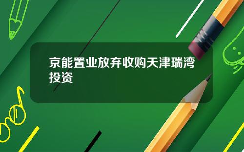 京能置业放弃收购天津瑞湾投资