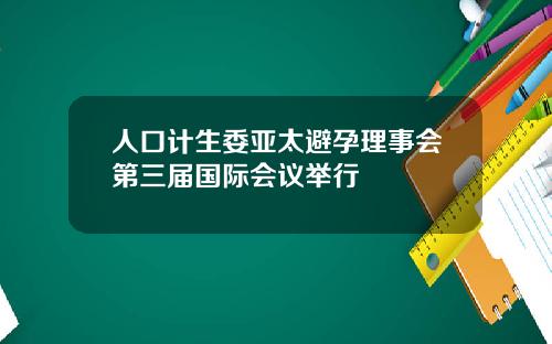 人口计生委亚太避孕理事会第三届国际会议举行