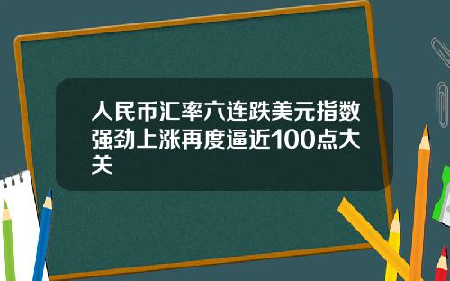 人民币汇率六连跌美元指数强劲上涨再度逼近100点大关