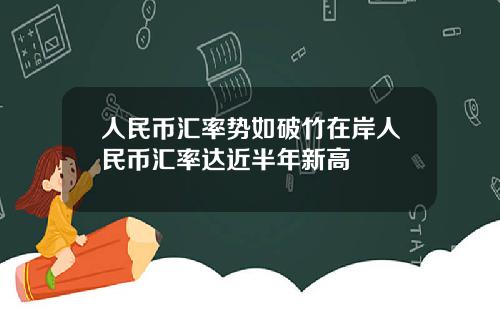 人民币汇率势如破竹在岸人民币汇率达近半年新高