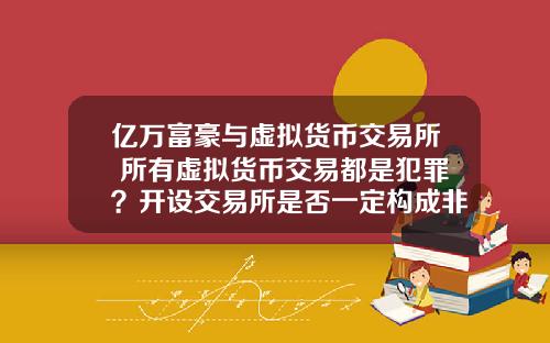 亿万富豪与虚拟货币交易所 所有虚拟货币交易都是犯罪？开设交易所是否一定构成非法经营罪？