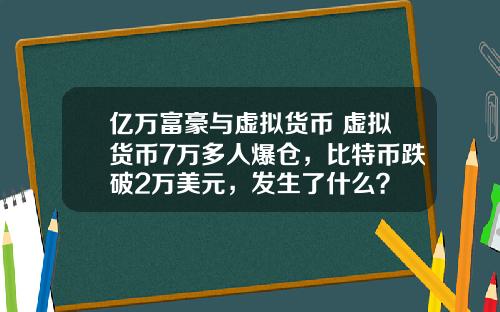 亿万富豪与虚拟货币 虚拟货币7万多人爆仓，比特币跌破2万美元，发生了什么？