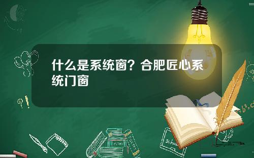 什么是系统窗？合肥匠心系统门窗