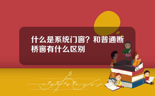 什么是系统门窗？和普通断桥窗有什么区别