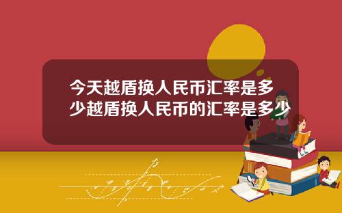 今天越盾换人民币汇率是多少越盾换人民币的汇率是多少