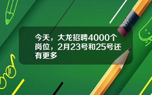 今天，大龙招聘4000个岗位，2月23号和25号还有更多