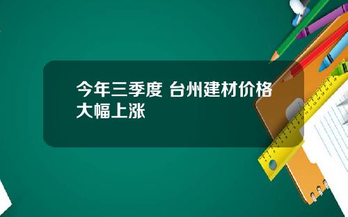 今年三季度 台州建材价格大幅上涨