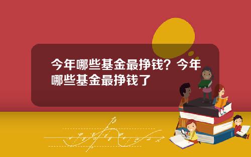 今年哪些基金最挣钱？今年哪些基金最挣钱了