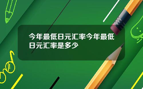 今年最低日元汇率今年最低日元汇率是多少