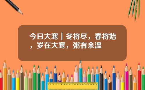 今日大寒｜冬将尽，春将始，岁在大寒，粥有余温