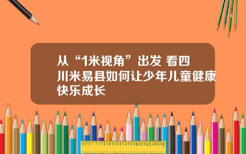 从“1米视角”出发 看四川米易县如何让少年儿童健康快乐成长