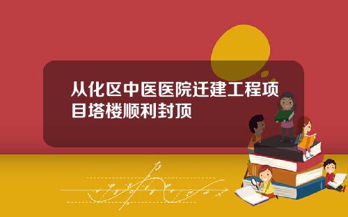 从化区中医医院迁建工程项目塔楼顺利封顶