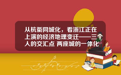 从杭衢同城化，看浙江正在上演的经济地理变迁——三个人的交汇点 两座城的一体化