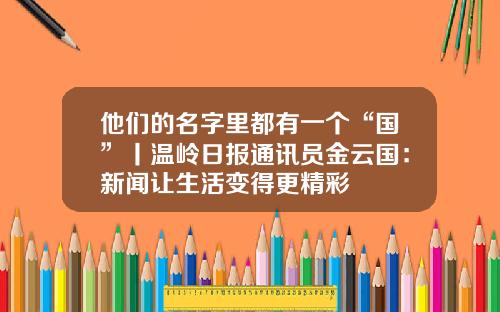 他们的名字里都有一个“国”丨温岭日报通讯员金云国：新闻让生活变得更精彩