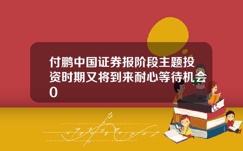 付鹏中国证券报阶段主题投资时期又将到来耐心等待机会0