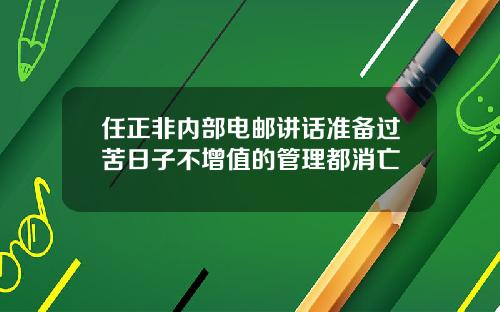 任正非内部电邮讲话准备过苦日子不增值的管理都消亡