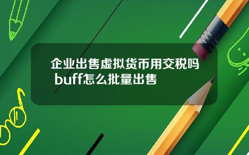 企业出售虚拟货币用交税吗 buff怎么批量出售