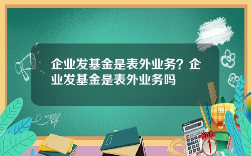 企业发基金是表外业务？企业发基金是表外业务吗