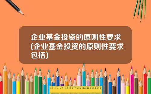 企业基金投资的原则性要求(企业基金投资的原则性要求包括)