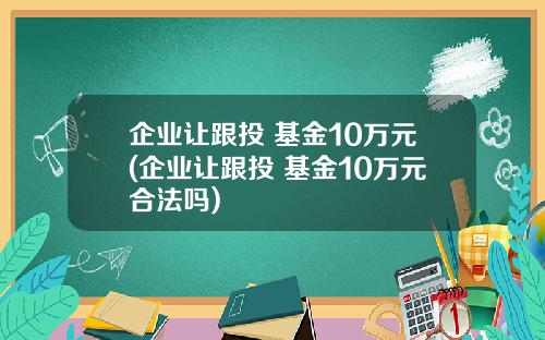 企业让跟投 基金10万元(企业让跟投 基金10万元合法吗)