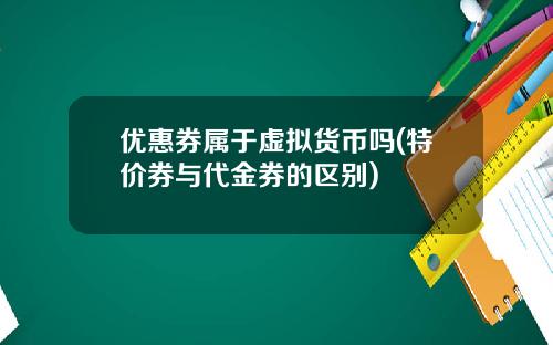 优惠券属于虚拟货币吗(特价券与代金券的区别)