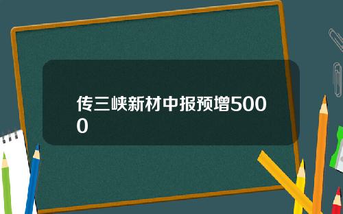 传三峡新材中报预增5000