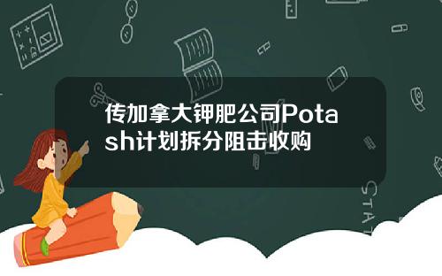 传加拿大钾肥公司Potash计划拆分阻击收购