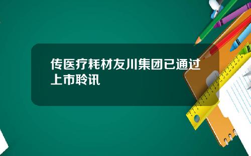 传医疗耗材友川集团已通过上市聆讯