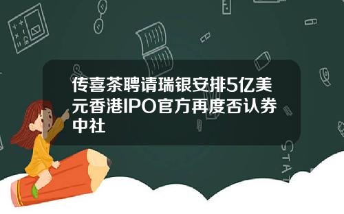 传喜茶聘请瑞银安排5亿美元香港IPO官方再度否认券中社