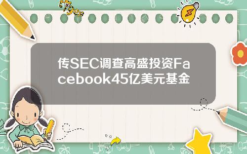 传SEC调查高盛投资Facebook45亿美元基金