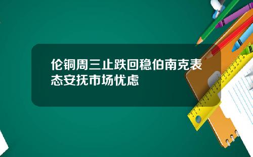 伦铜周三止跌回稳伯南克表态安抚市场忧虑