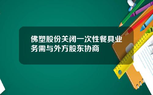 佛塑股份关闭一次性餐具业务需与外方股东协商