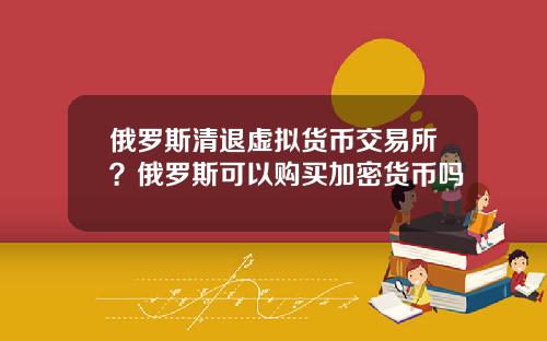 俄罗斯清退虚拟货币交易所？俄罗斯可以购买加密货币吗