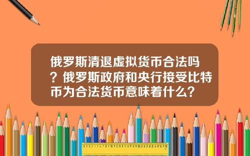 俄罗斯清退虚拟货币合法吗？俄罗斯政府和央行接受比特币为合法货币意味着什么？