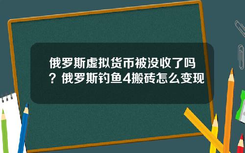 俄罗斯虚拟货币被没收了吗？俄罗斯钓鱼4搬砖怎么变现