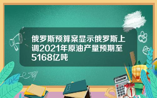 俄罗斯预算案显示俄罗斯上调2021年原油产量预期至5168亿吨