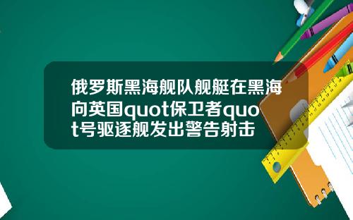 俄罗斯黑海舰队舰艇在黑海向英国quot保卫者quot号驱逐舰发出警告射击