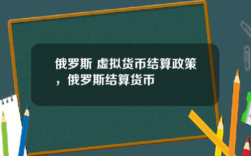 俄罗斯 虚拟货币结算政策，俄罗斯结算货币